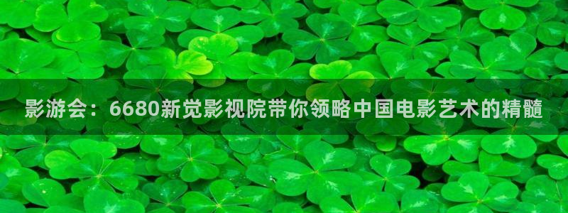被窝理论电影网：影游会：6680新觉影视院带你领略中国电影艺术的精髓